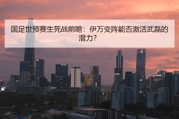 国足世预赛生死战前瞻：伊万变阵能否激活武磊的潜力？