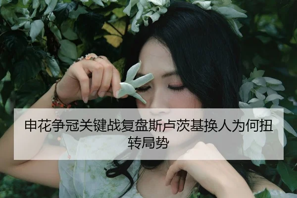 申花争冠关键战复盘斯卢茨基换人为何扭转局势
