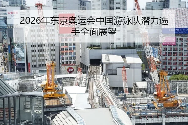 2026年东京奥运会中国游泳队潜力选手全面展望