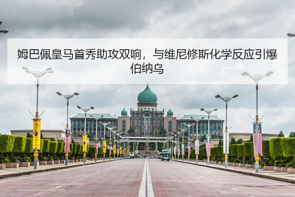 姆巴佩皇马首秀助攻双响，与维尼修斯化学反应引爆伯纳乌