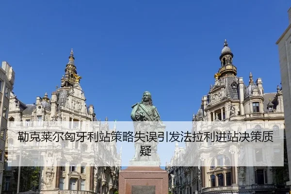 勒克莱尔匈牙利站策略失误引发法拉利进站决策质疑