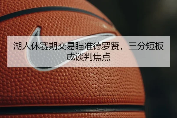 湖人休赛期交易瞄准德罗赞，三分短板成谈判焦点