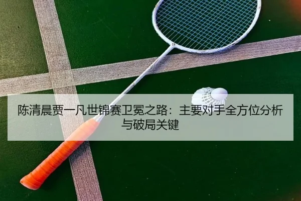 陈清晨贾一凡世锦赛卫冕之路：主要对手全方位分析与破局关键