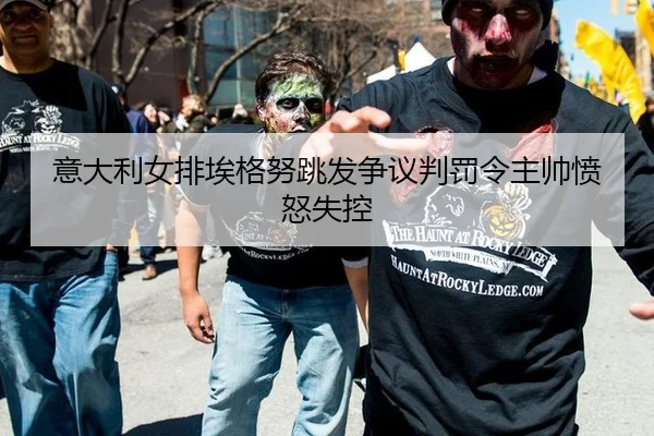 意大利女排埃格努跳发争议判罚令主帅愤怒失控