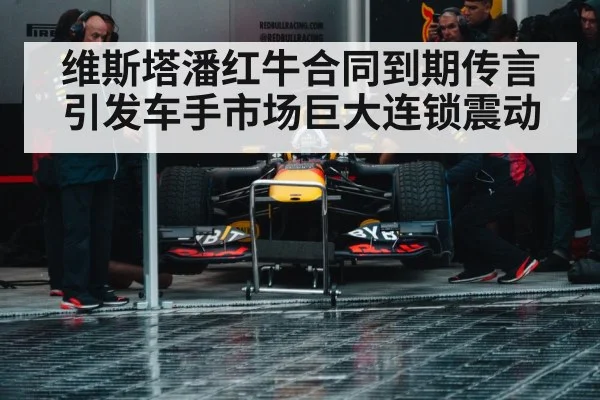 维斯塔潘红牛合同到期传言引发车手市场巨大连锁震动