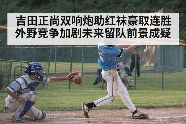 吉田正尚双响炮助红袜豪取连胜 外野竞争加剧未来留队前景成疑