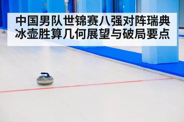 中国男队世锦赛八强对阵瑞典冰壶胜算几何展望与破局要点