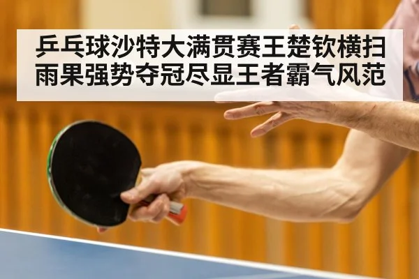 乒乓球沙特大满贯赛王楚钦横扫雨果强势夺冠尽显王者霸气风范