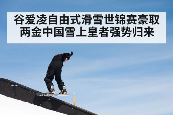 谷爱凌自由式滑雪世锦赛豪取两金中国雪上皇者强势归来